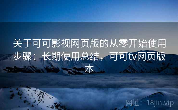 关于可可影视网页版的从零开始使用步骤：长期使用总结，可可tv网页版本