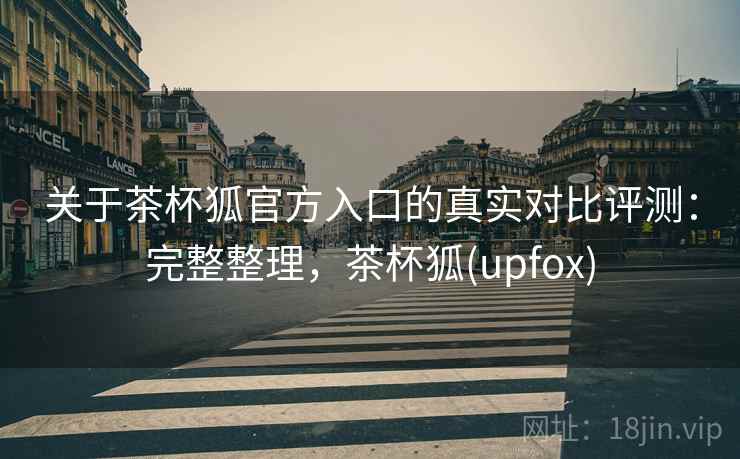 关于茶杯狐官方入口的真实对比评测：完整整理，茶杯狐(upfox)