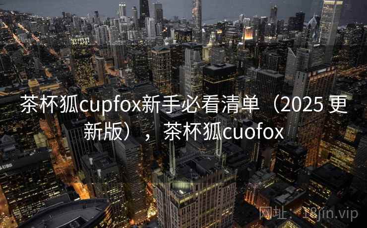 茶杯狐cupfox新手必看清单（2025 更新版），茶杯狐cuofox