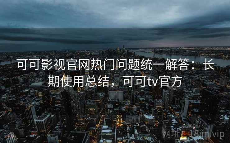 可可影视官网热门问题统一解答：长期使用总结，可可tv官方