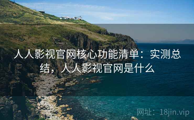 人人影视官网核心功能清单：实测总结，人人影视官网是什么