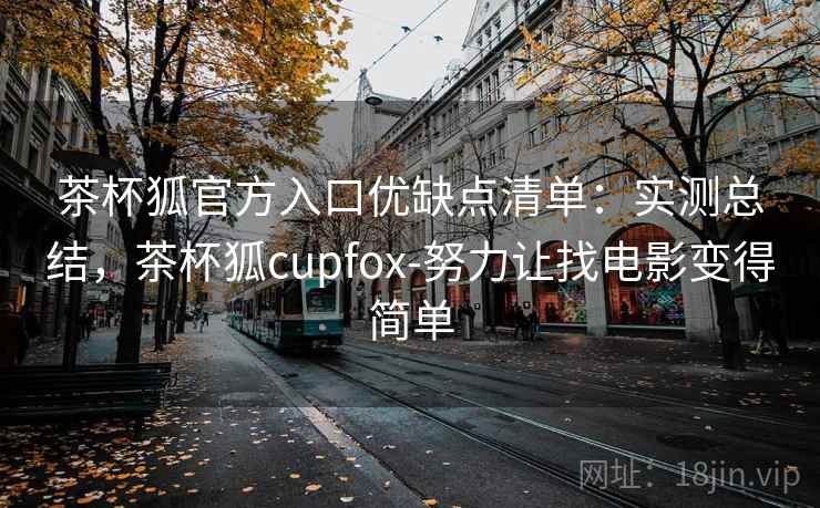 茶杯狐官方入口优缺点清单：实测总结，茶杯狐cupfox-努力让找电影变得简单