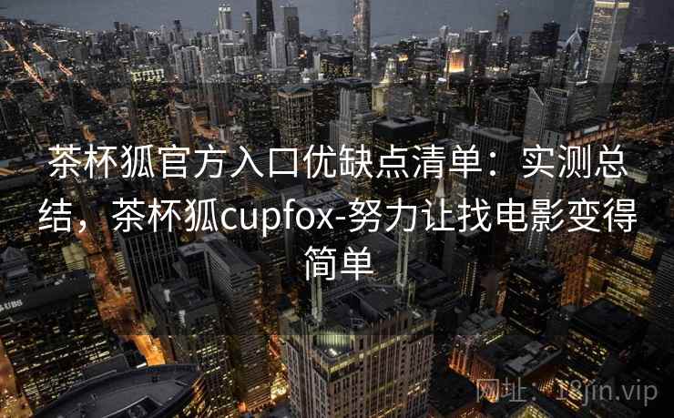 茶杯狐官方入口优缺点清单：实测总结，茶杯狐cupfox-努力让找电影变得简单