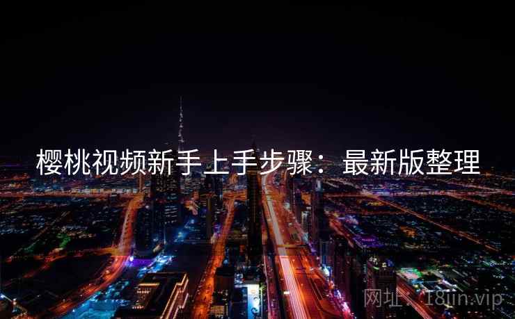 樱桃视频新手上手步骤：最新版整理