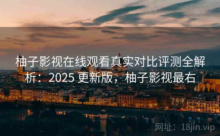 柚子影视在线观看真实对比评测全解析：2025 更新版，柚子影视最右