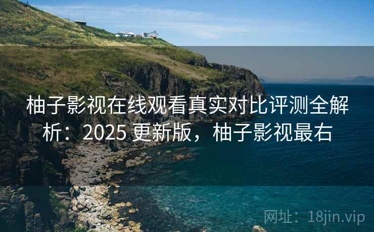 柚子影视在线观看真实对比评测全解析：2025 更新版，柚子影视最右
