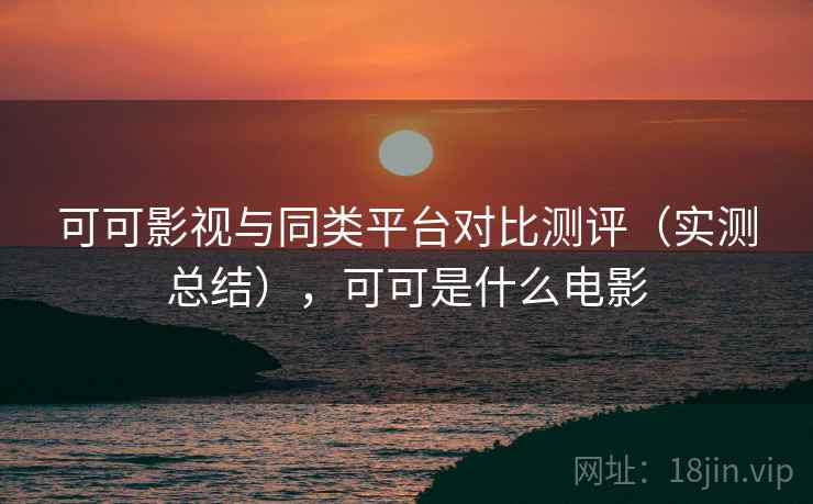 可可影视与同类平台对比测评（实测总结），可可是什么电影