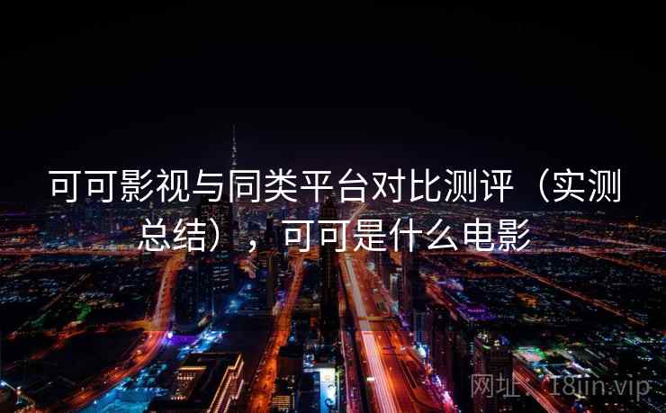可可影视与同类平台对比测评（实测总结），可可是什么电影