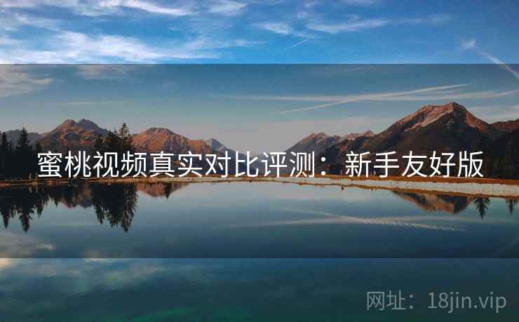 蜜桃视频真实对比评测：新手友好版