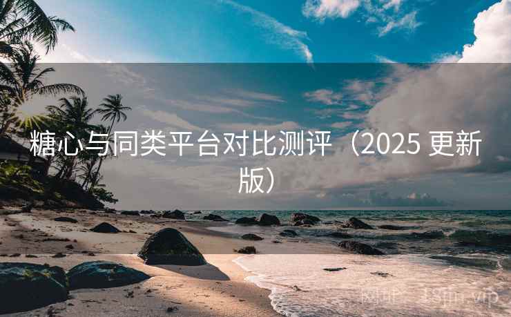 糖心与同类平台对比测评（2025 更新版）