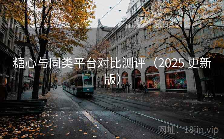 糖心与同类平台对比测评（2025 更新版）