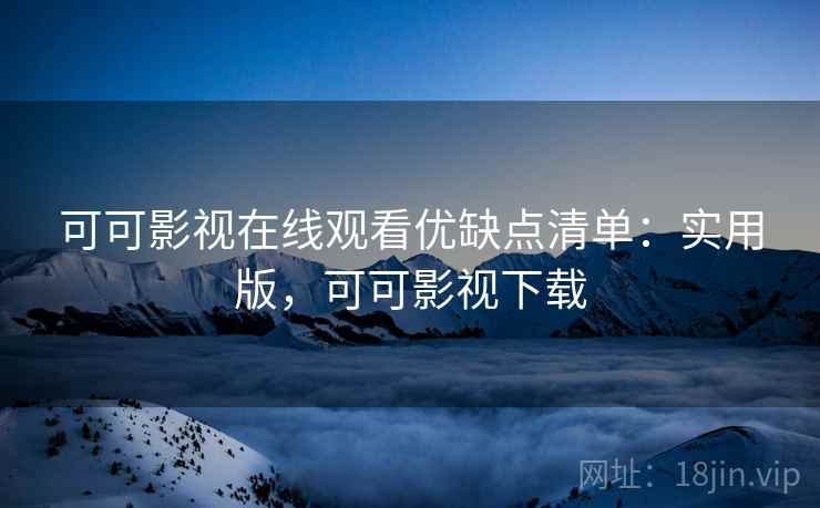 可可影视在线观看优缺点清单：实用版，可可影视下载