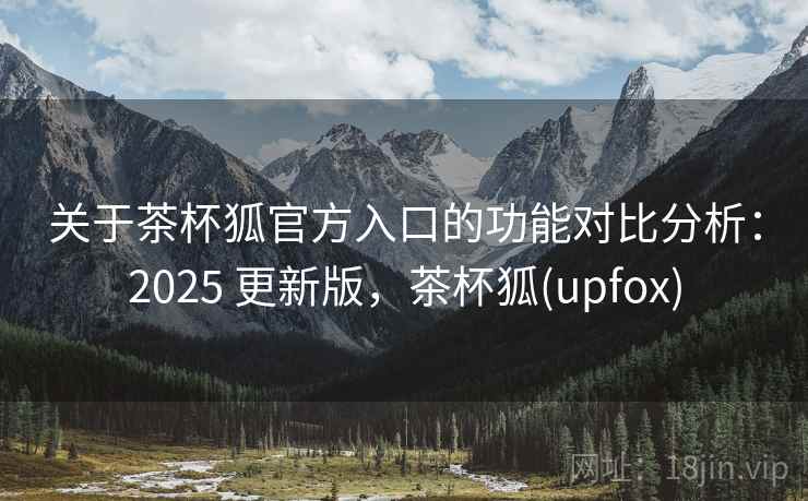 关于茶杯狐官方入口的功能对比分析：2025 更新版，茶杯狐(upfox)