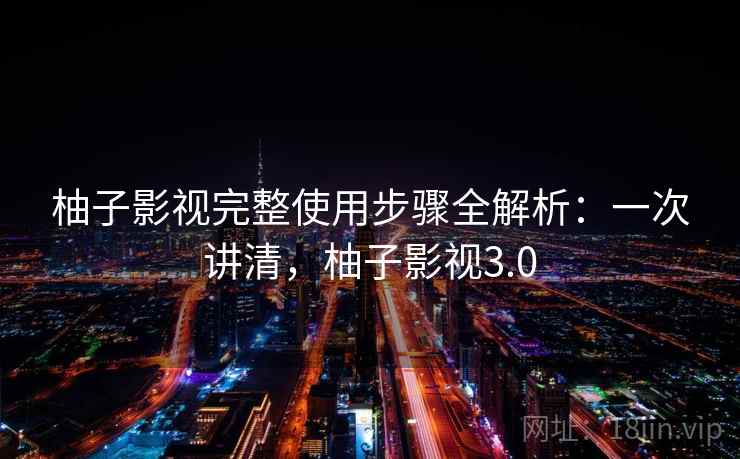 柚子影视完整使用步骤全解析：一次讲清，柚子影视3.0