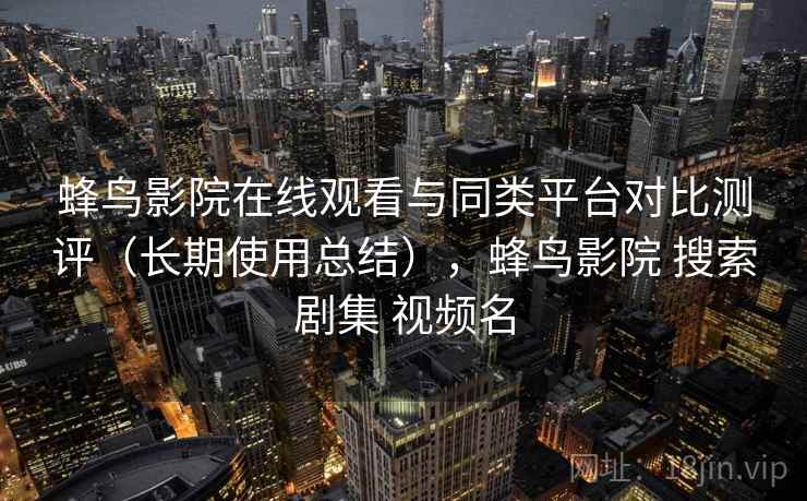蜂鸟影院在线观看与同类平台对比测评（长期使用总结），蜂鸟影院 搜索剧集 视频名