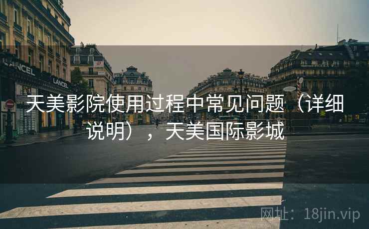 天美影院使用过程中常见问题（详细说明），天美国际影城