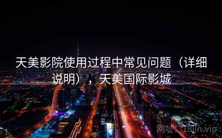 天美影院使用过程中常见问题(详细说明),天美国际影城 天美影院使用过程中常见问题(详细说明),天美国际影城