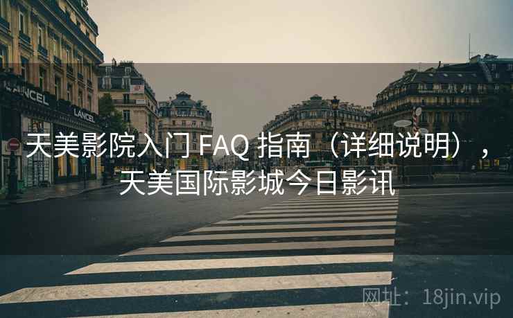 天美影院入门 FAQ 指南（详细说明），天美国际影城今日影讯