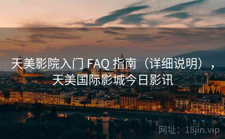 天美影院入门 FAQ 指南（详细说明），天美国际影城今日影讯