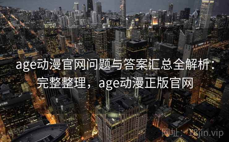 age动漫官网问题与答案汇总全解析：完整整理，age动漫正版官网