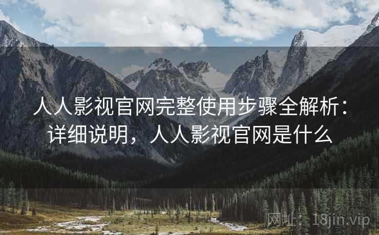 人人影视官网完整使用步骤全解析：详细说明，人人影视官网是什么