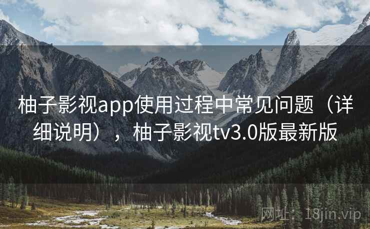 柚子影视app使用过程中常见问题（详细说明），柚子影视tv3.0版最新版