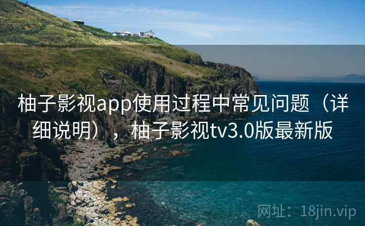 柚子影视app使用过程中常见问题（详细说明），柚子影视tv3.0版最新版
