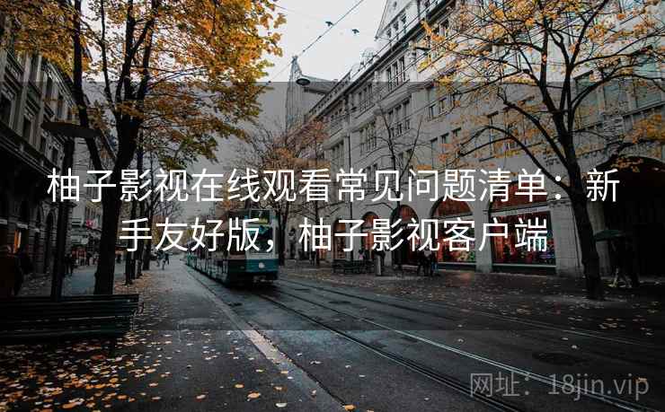 柚子影视在线观看常见问题清单:新手友好版,柚子影视客户端 柚子影视在线观看常见问题清单:新手友好版,柚子影视客户端