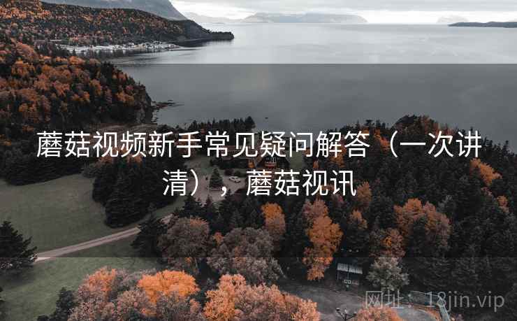 蘑菇视频新手常见疑问解答（一次讲清），蘑菇视讯