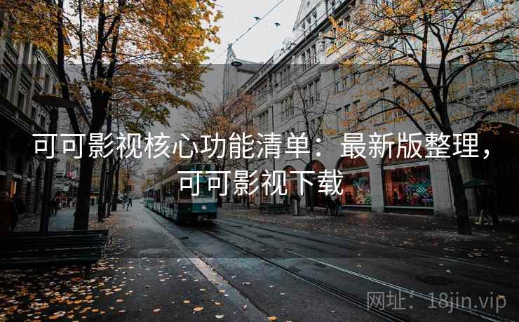 可可影视核心功能清单：最新版整理，可可影视下载