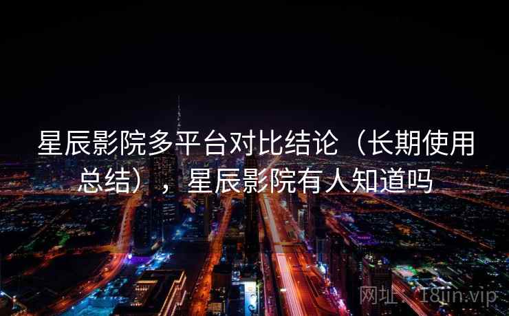 星辰影院多平台对比结论（长期使用总结），星辰影院有人知道吗