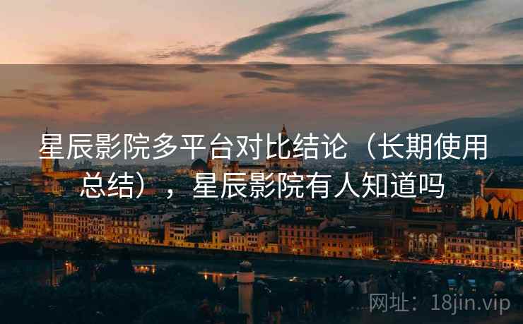 星辰影院多平台对比结论（长期使用总结），星辰影院有人知道吗