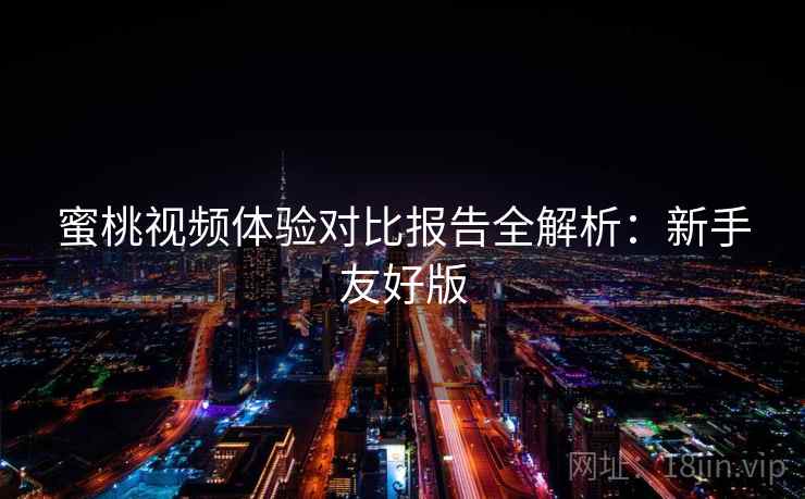 蜜桃视频体验对比报告全解析：新手友好版