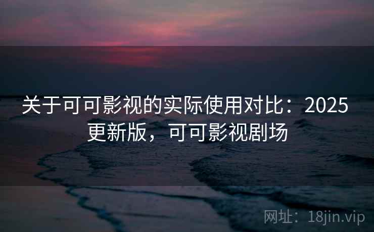 关于可可影视的实际使用对比：2025 更新版，可可影视剧场