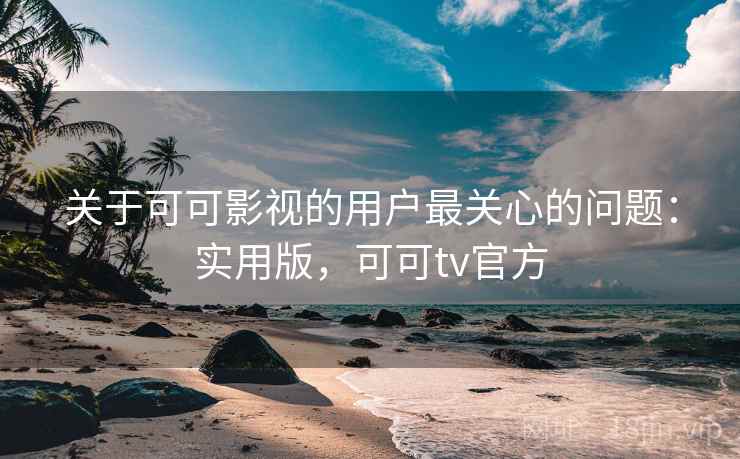 关于可可影视的用户最关心的问题：实用版，可可tv官方