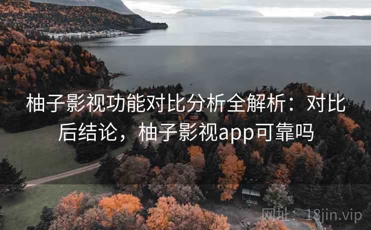 柚子影视功能对比分析全解析：对比后结论，柚子影视app可靠吗