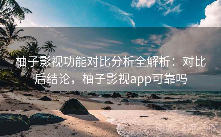 柚子影视功能对比分析全解析:对比后结论,柚子影视app可靠吗 柚子影视功能对比分析全解析:对比后结论,柚子影视app可靠吗