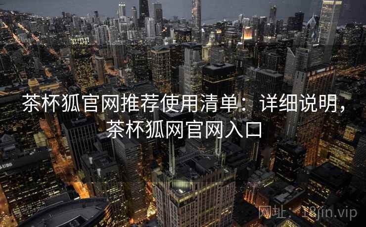 茶杯狐官网推荐使用清单：详细说明，茶杯狐网官网入口