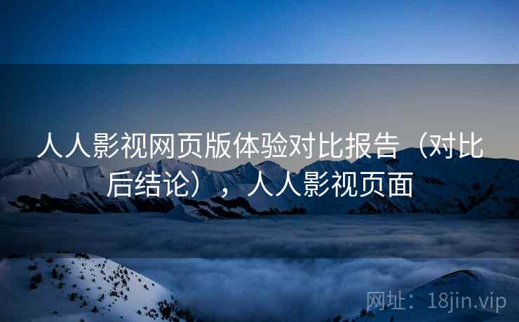 人人影视网页版体验对比报告（对比后结论），人人影视页面