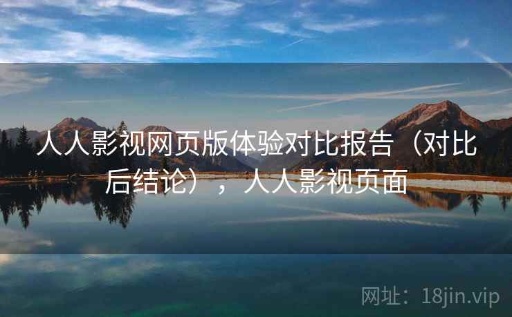 人人影视网页版体验对比报告(对比后结论),人人影视页面 人人影视网页版体验对比报告(对比后结论),人人影视页面