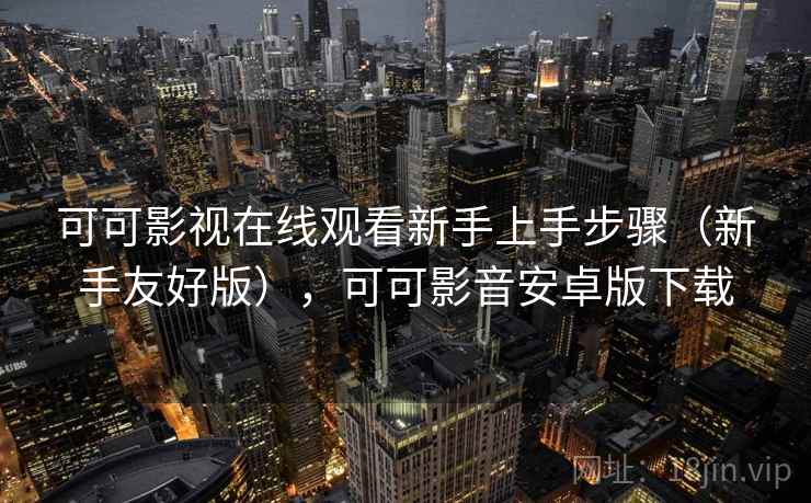 可可影视在线观看新手上手步骤（新手友好版），可可影音安卓版下载