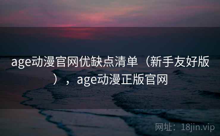 age动漫官网优缺点清单（新手友好版），age动漫正版官网