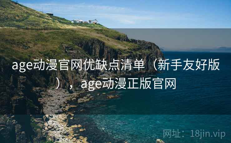 age动漫官网优缺点清单（新手友好版），age动漫正版官网