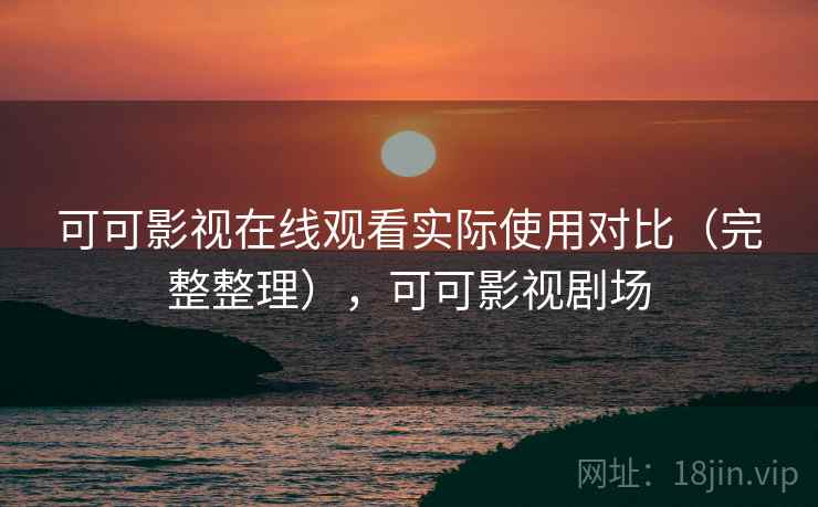 可可影视在线观看实际使用对比（完整整理），可可影视剧场