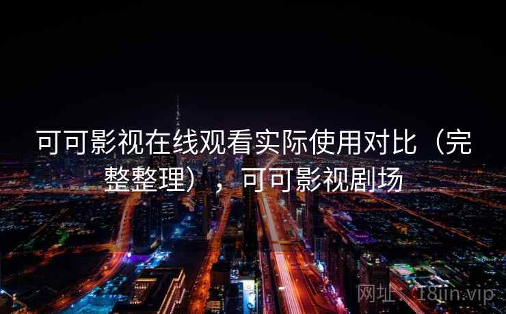可可影视在线观看实际使用对比（完整整理），可可影视剧场