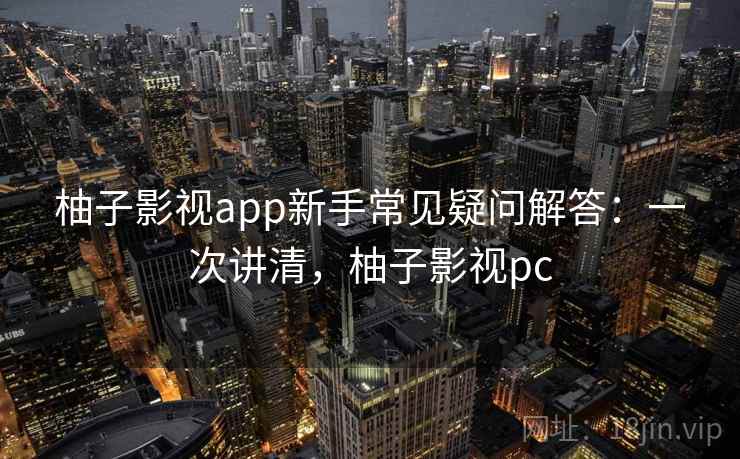 柚子影视app新手常见疑问解答：一次讲清，柚子影视pc