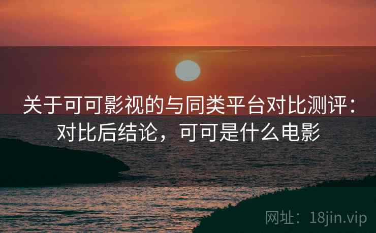关于可可影视的与同类平台对比测评：对比后结论，可可是什么电影