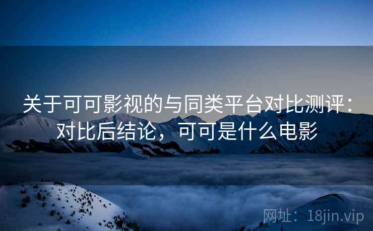 关于可可影视的与同类平台对比测评：对比后结论，可可是什么电影