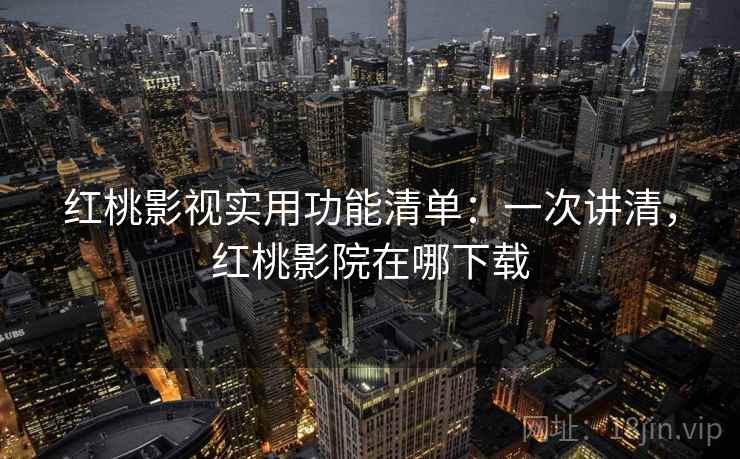 红桃影视实用功能清单：一次讲清，红桃影院在哪下载