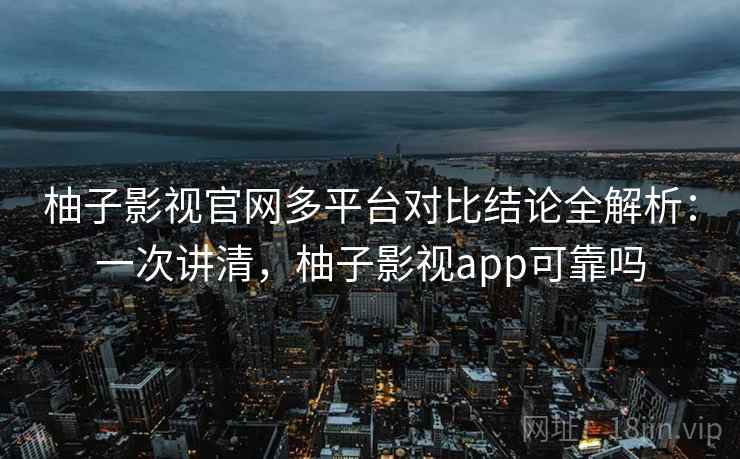 柚子影视官网多平台对比结论全解析：一次讲清，柚子影视app可靠吗